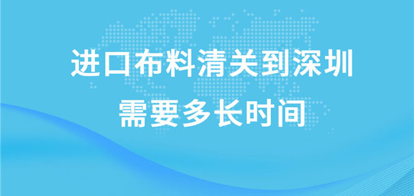 進口布料清關(guān)到深圳需要多長時間