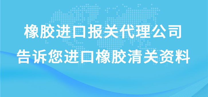 橡膠進(jìn)口報關(guān)代理公司告訴您進(jìn)口橡膠清關(guān)資料