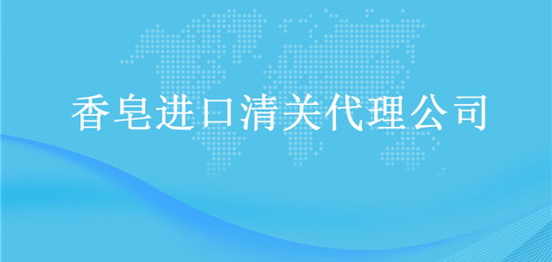 【香皂進口清關代理公司】告訴你香皂進口流程