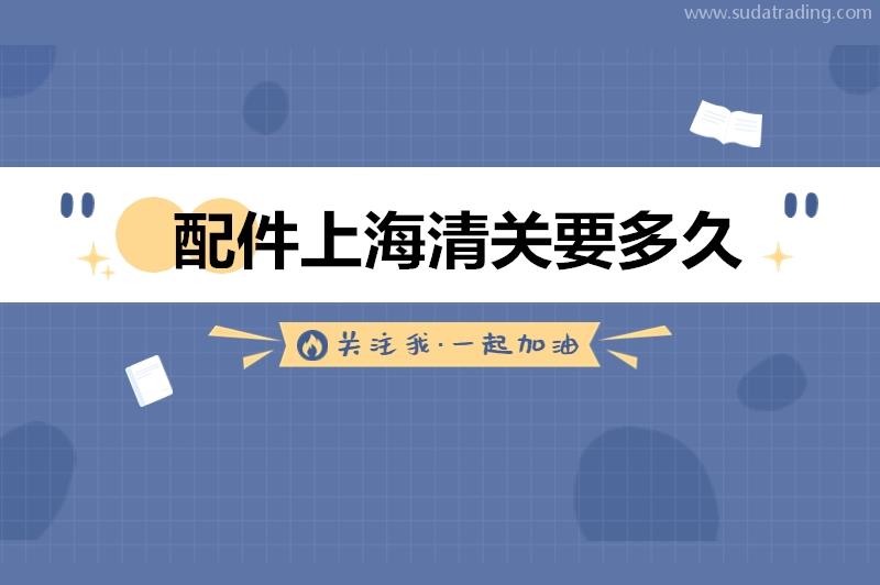 配件上海清關(guān)要多久?機(jī)械配件進(jìn)口上海清關(guān)時(shí)間